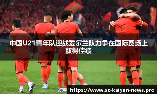 中国U21青年队迎战爱尔兰队力争在国际赛场上取得佳绩